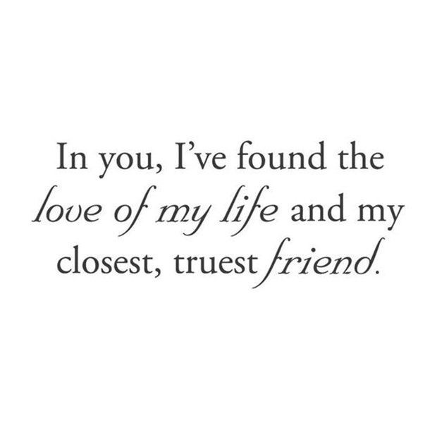  In you, I've found the love of my life and my closest, truest friend.