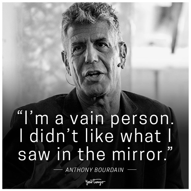 &amp;quot;I'm a vain person. I didn't like what I saw in the mirror.&amp;quot; -Anthony Bourdain