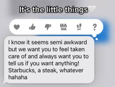 A screenshot of a text reading: &amp;quot;I know it seems semi awkward but we want you to feel taken care of and always want you to tell us if you want anything! Starbucks, a steak, whatever hahaha&amp;quot;. Maiya has captioned the image with: &amp;quot;It's the little things&amp;quot; with a white heart emoji.