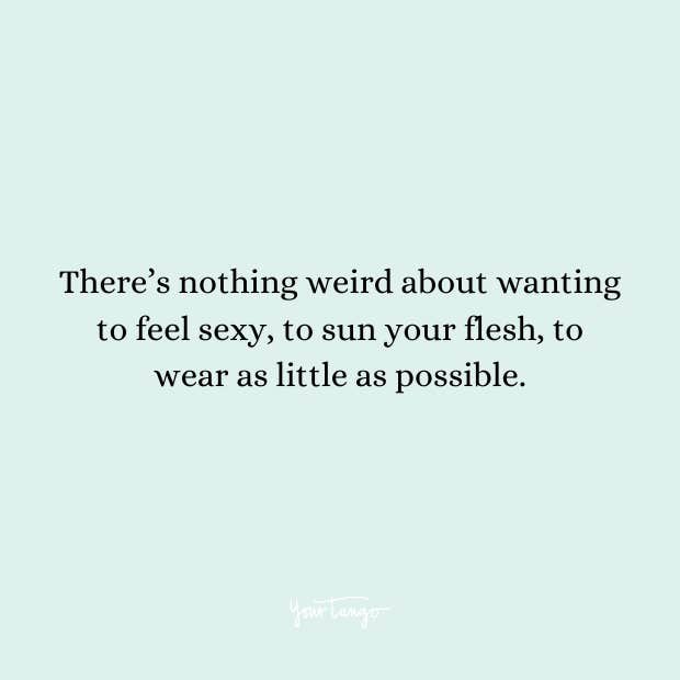 Quote: There’s nothing weird about wanting to feel sexy, to sun your flesh, to wear as little as possible. Quote: There’s nothing weird about wanting to feel sexy, to sun your flesh, to wear as little as possible.
